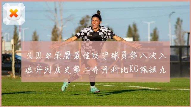 戈贝尔荣膺最佳防守球员第八次入选并列历史第二乔丹科比KG佩顿九次称王