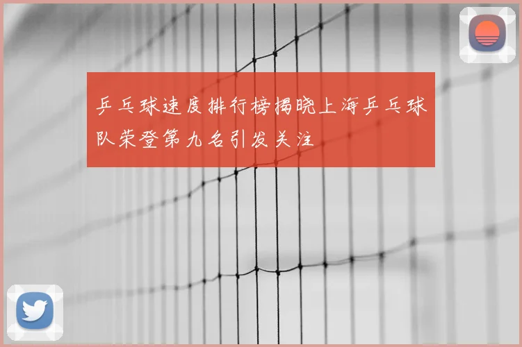 乒乓球速度排行榜揭晓上海乒乓球队荣登第九名引发关注