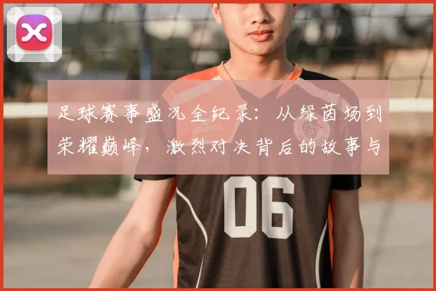足球赛事盛况全纪录：从绿茵场到荣耀巅峰，激烈对决背后的故事与精彩瞬间
