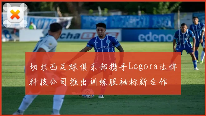 切尔西足球俱乐部携手Legora法律科技公司推出训练服袖标新合作
