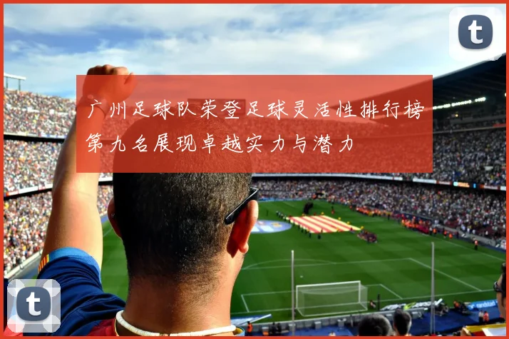 广州足球队荣登足球灵活性排行榜第九名展现卓越实力与潜力
