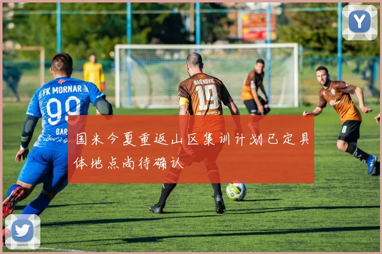 国米今夏重返山区集训计划已定具体地点尚待确认