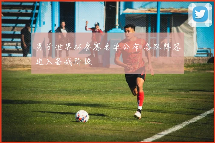 男子世界杯参赛名单公布 各队阵容进入备战阶段