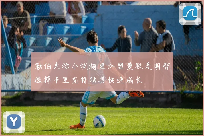 勒伯夫称小埃梅里加盟曼联是明智选择卡里克将助其快速成长