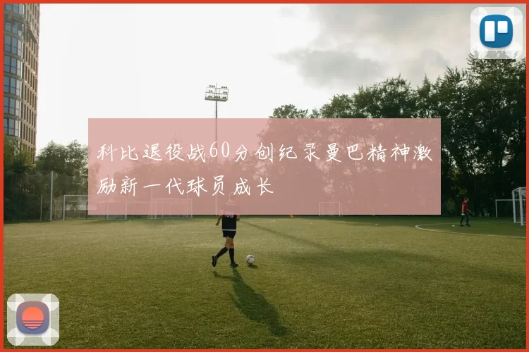 科比退役战60分创纪录曼巴精神激励新一代球员成长