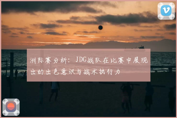洲际赛分析：JDG战队在比赛中展现出的出色意识与战术执行力