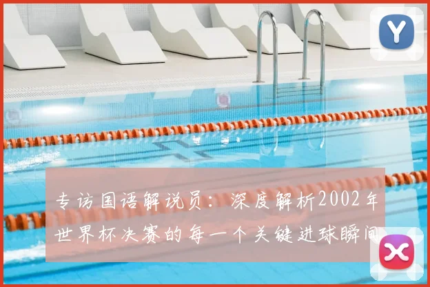 专访国语解说员:深度解析2002年世界杯决赛的每一个关键进球瞬间
