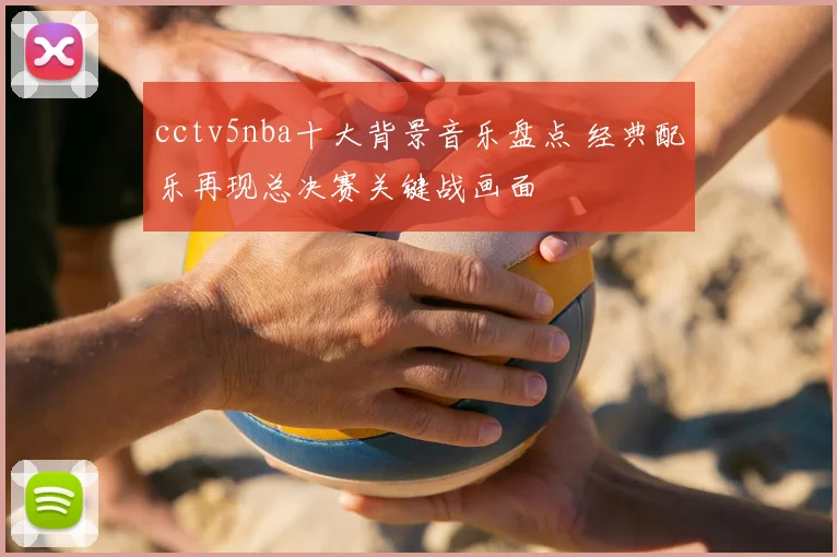 cctv5nba十大背景音乐盘点 经典配乐再现总决赛关键战画面