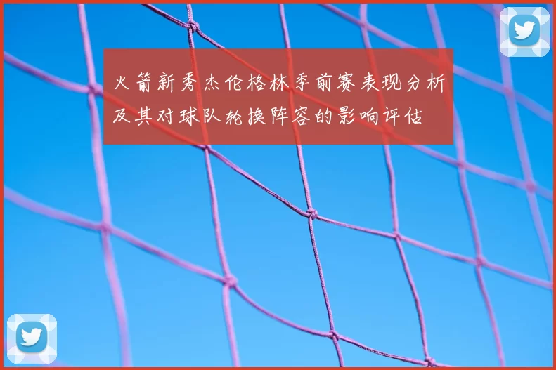火箭新秀杰伦格林季前赛表现分析及其对球队轮换阵容的影响评估