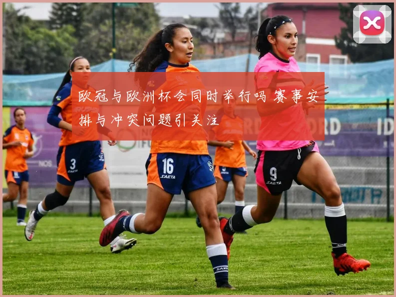 欧冠与欧洲杯会同时举行吗 赛事安排与冲突问题引关注