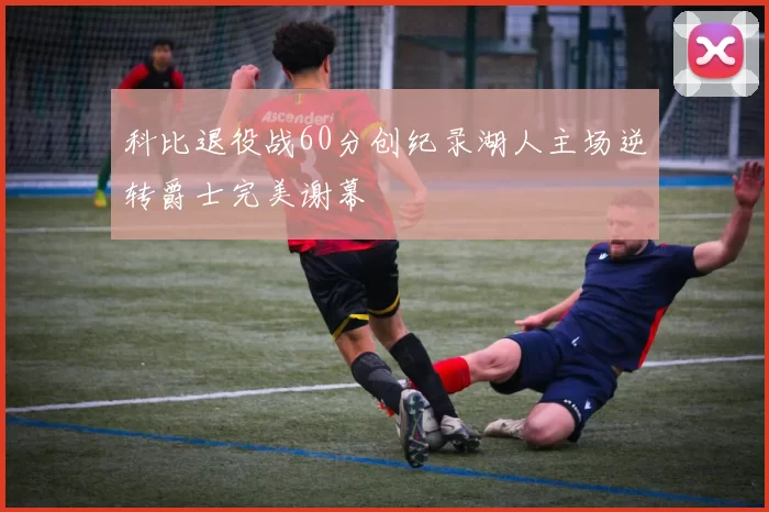 科比退役战60分创纪录湖人主场逆转爵士完美谢幕