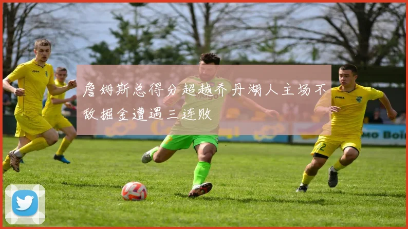 詹姆斯总得分超越乔丹湖人主场不敌掘金遭遇三连败