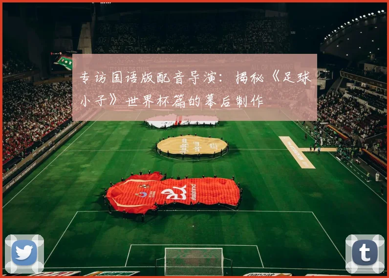 专访国语版配音导演:揭秘《足球小子》世界杯篇的幕后制作