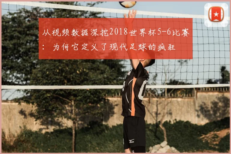 从视频数据深挖2018世界杯5-6比赛：为何它定义了现代足球的疯狂