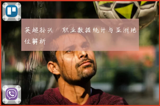 英超孙兴慜职业数据统计与亚洲地位解析