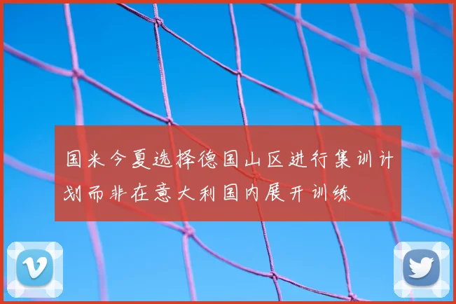 国米今夏选择德国山区进行集训计划而非在意大利国内展开训练