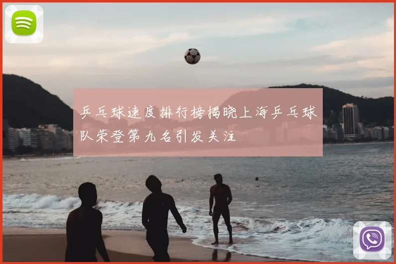 乒乓球速度排行榜揭晓上海乒乓球队荣登第九名引发关注