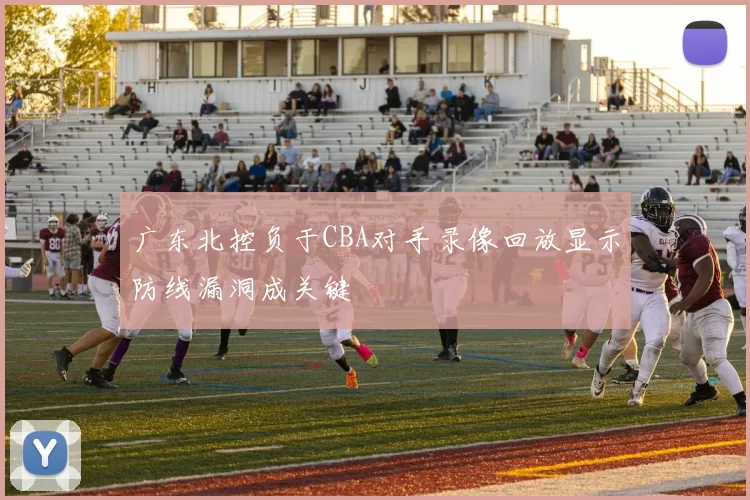 广东北控负于CBA对手录像回放显示防线漏洞成关键