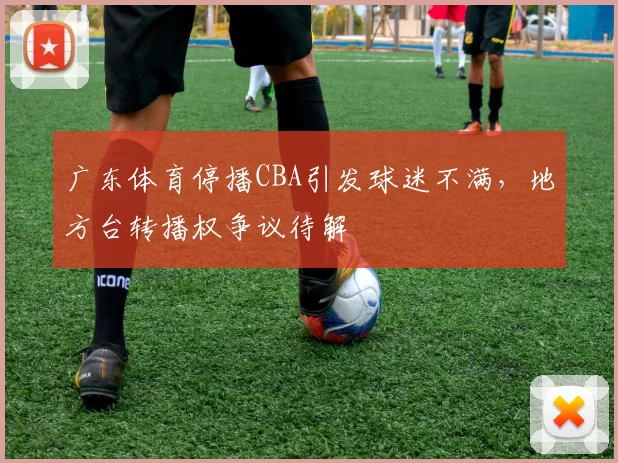 广东体育停播CBA引发球迷不满，地方台转播权争议待解