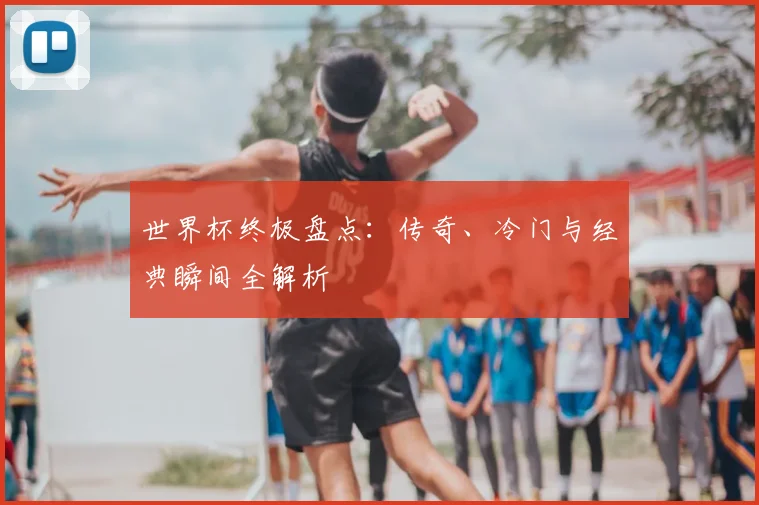 世界杯终极盘点：传奇、冷门与经典瞬间全解析