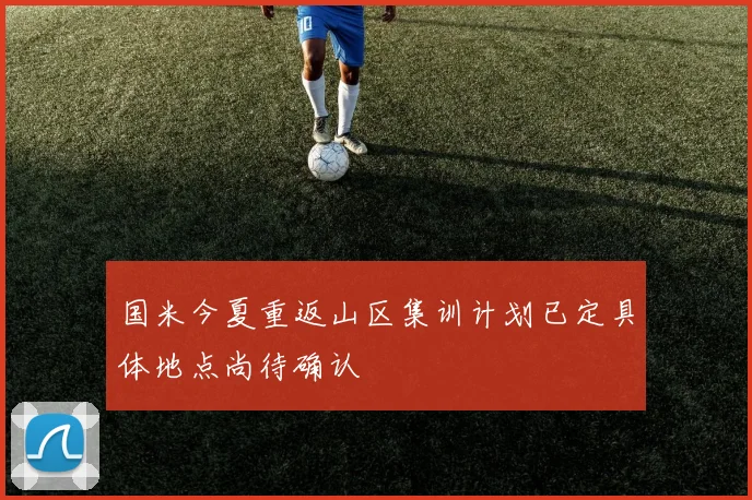 国米今夏重返山区集训计划已定具体地点尚待确认