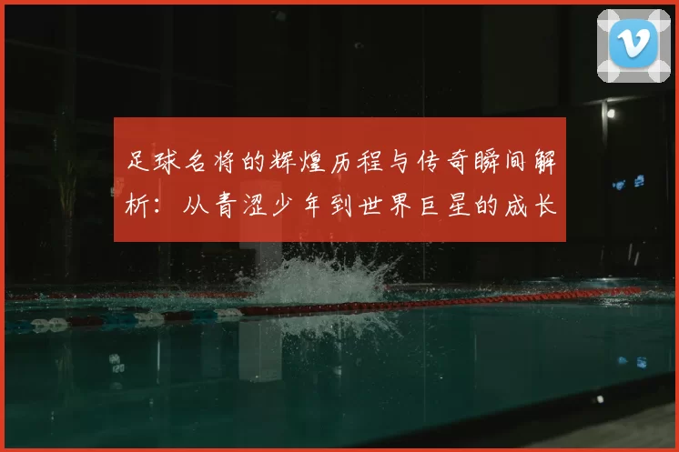 足球名将的辉煌历程与传奇瞬间解析：从青涩少年到世界巨星的成长轨迹
