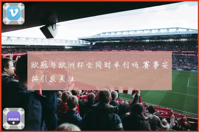 欧冠与欧洲杯会同时举行吗 赛事安排引发关注
