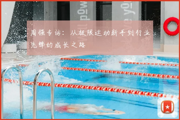 周强专访:从极限运动新手到行业先锋的成长之路