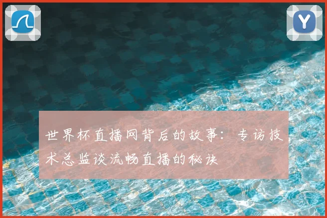 世界杯直播网背后的故事:专访技术总监谈流畅直播的秘诀