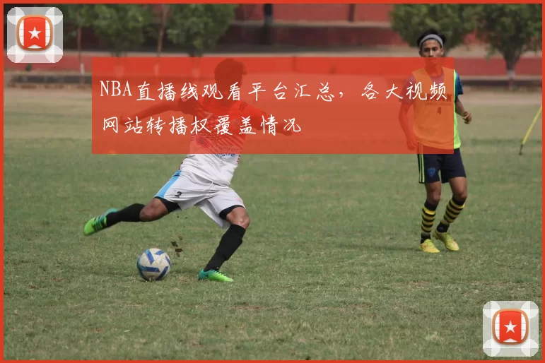 NBA直播线观看平台汇总，各大视频网站转播权覆盖情况