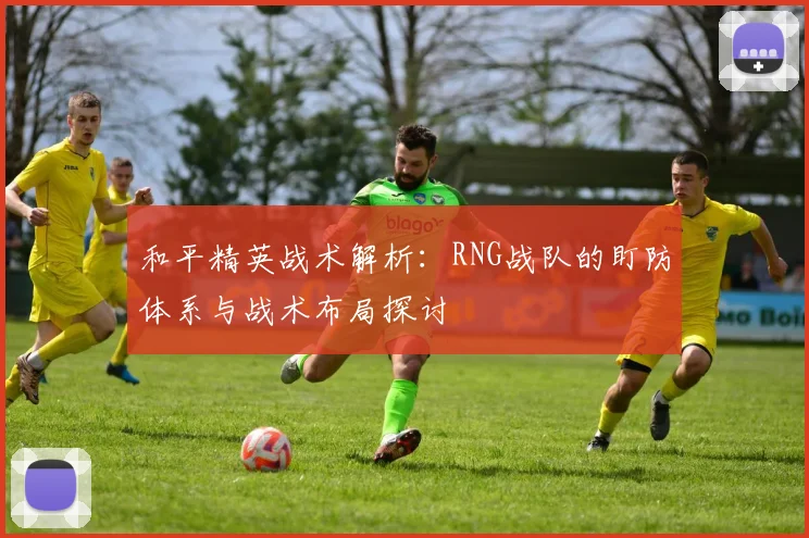 和平精英战术解析：RNG战队的盯防体系与战术布局探讨