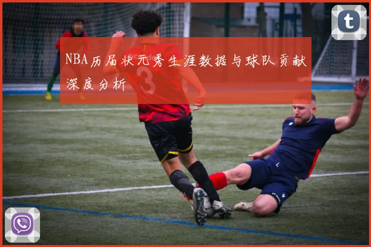 NBA历届状元秀生涯数据与球队贡献深度分析