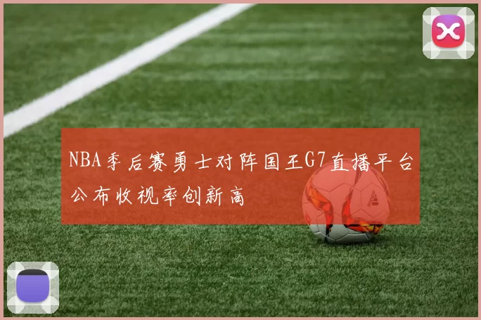 NBA季后赛勇士对阵国王G7直播平台公布收视率创新高