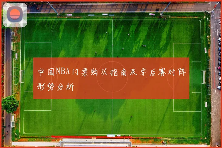 中国NBA门票购买指南及季后赛对阵形势分析