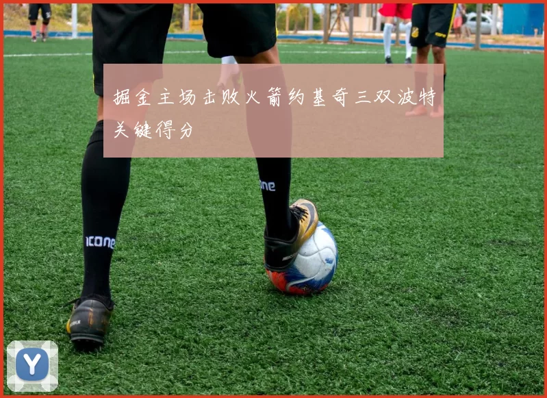 掘金主场击败火箭约基奇三双波特关键得分