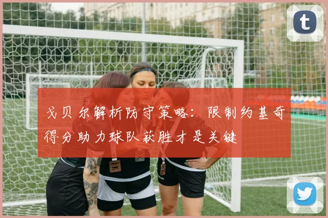 戈贝尔解析防守策略:限制约基奇得分助力球队获胜才是关键