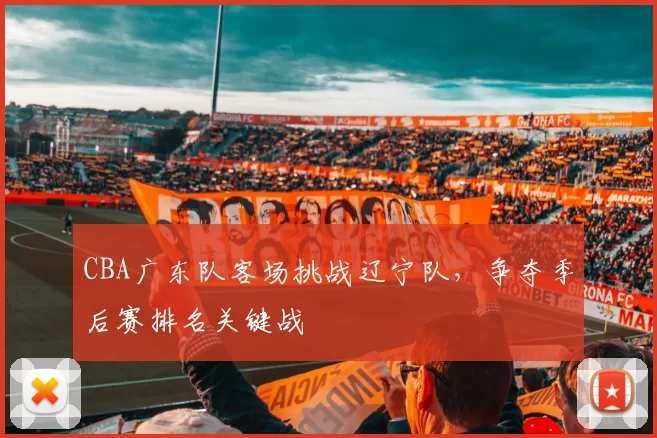 CBA广东队客场挑战辽宁队，争夺季后赛排名关键战