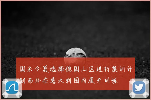 国米今夏选择德国山区进行集训计划而非在意大利国内展开训练