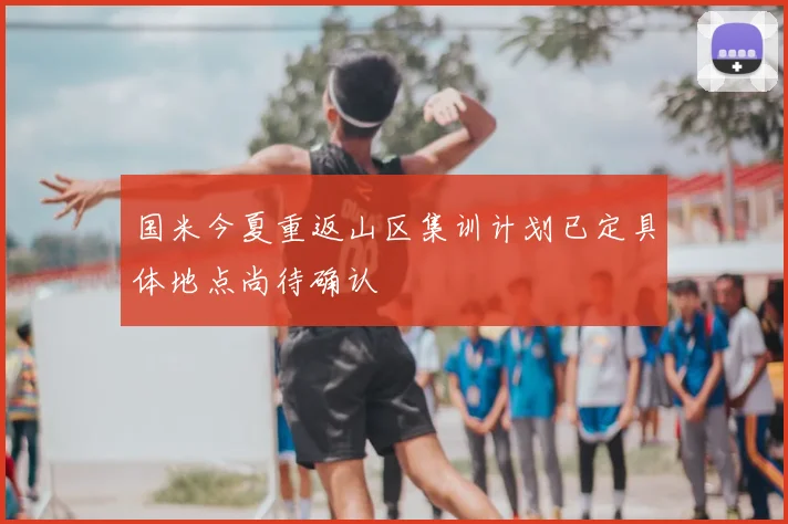 国米今夏重返山区集训计划已定具体地点尚待确认