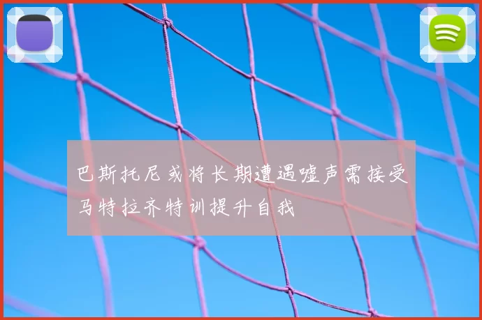 巴斯托尼或将长期遭遇嘘声需接受马特拉齐特训提升自我
