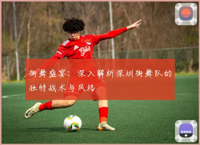街舞盛宴：深入解析深圳街舞队的独特战术与风格