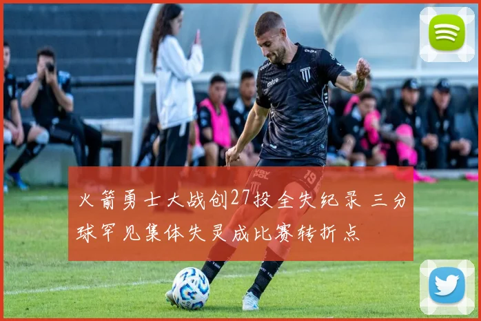 火箭勇士大战创27投全失纪录 三分球罕见集体失灵成比赛转折点