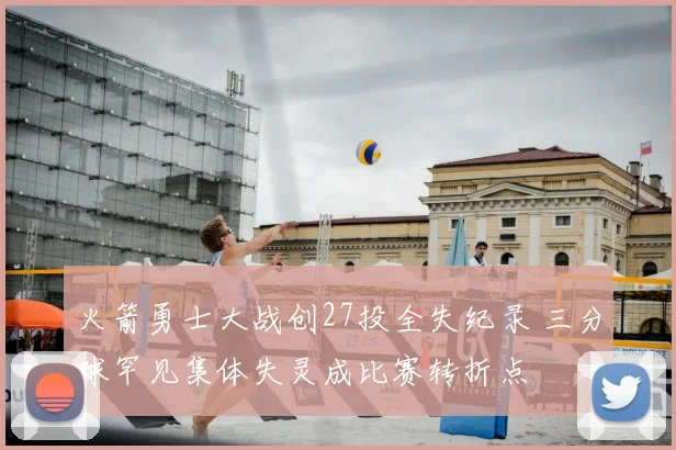 火箭勇士大战创27投全失纪录 三分球罕见集体失灵成比赛转折点
