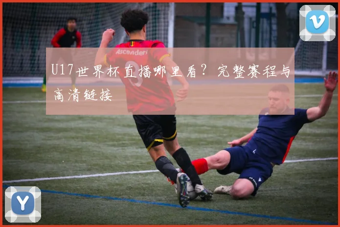 U17世界杯直播哪里看？完整赛程与高清链接