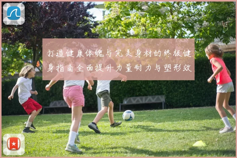 打造健康体魄与完美身材的终极健身指南全面提升力量耐力与塑形效果