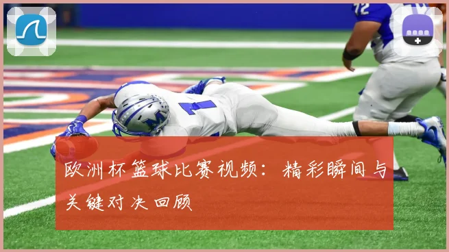 欧洲杯篮球比赛视频：精彩瞬间与关键对决回顾