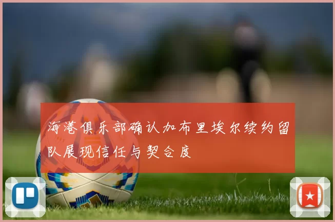 海港俱乐部确认加布里埃尔续约留队展现信任与契合度