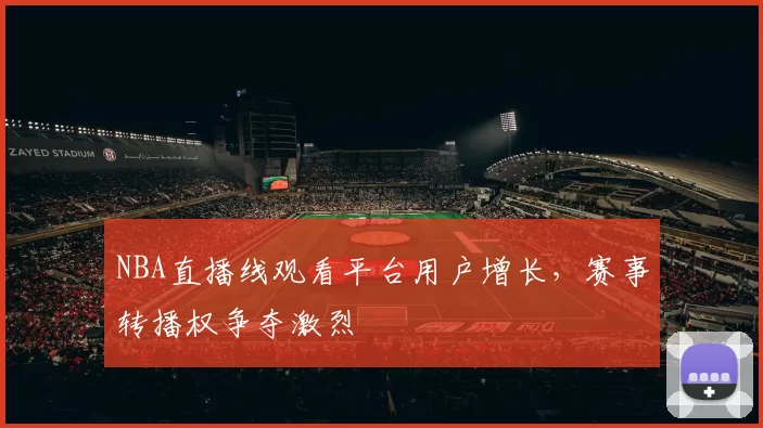 NBA直播线观看平台用户增长，赛事转播权争夺激烈