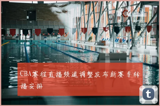 CBA赛程直播频道调整发布新赛季转播安排