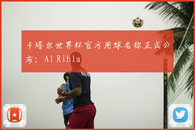 卡塔尔世界杯官方用球名称正式公布:Al Rihla